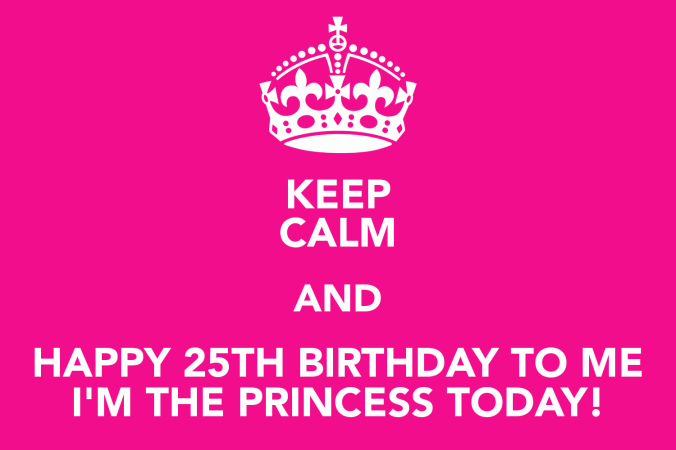 keep-calm-and-happy-25th-birthday-to-me-i-m-the-princess-today